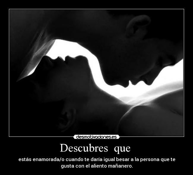 Descubres que - estás enamorada/o cuando te daría igual besar a la persona que te
gusta con el aliento mañanero.