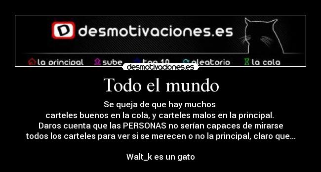 Todo el mundo - Se queja de que hay muchos
carteles buenos en la cola, y carteles malos en la principal.
Daros cuenta que las PERSONAS no serían capaces de mirarse
todos los carteles para ver si se merecen o no la principal, claro que...
Walt_k es un gato