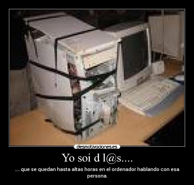 Yo soi d l@s.... - .... que se quedan hasta altas horas en el ordenador hablando con esa persona.
