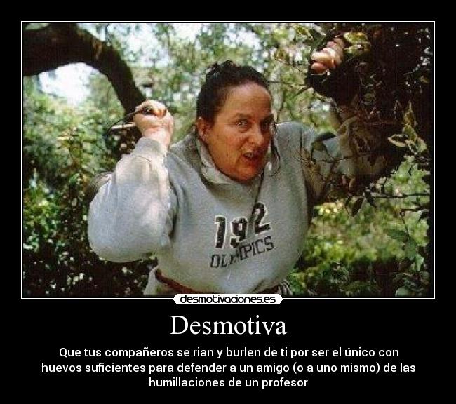 Desmotiva - Que tus compañeros se rian y burlen de ti por ser el único con
huevos suficientes para defender a un amigo (o a uno mismo) de las
humillaciones de un profesor