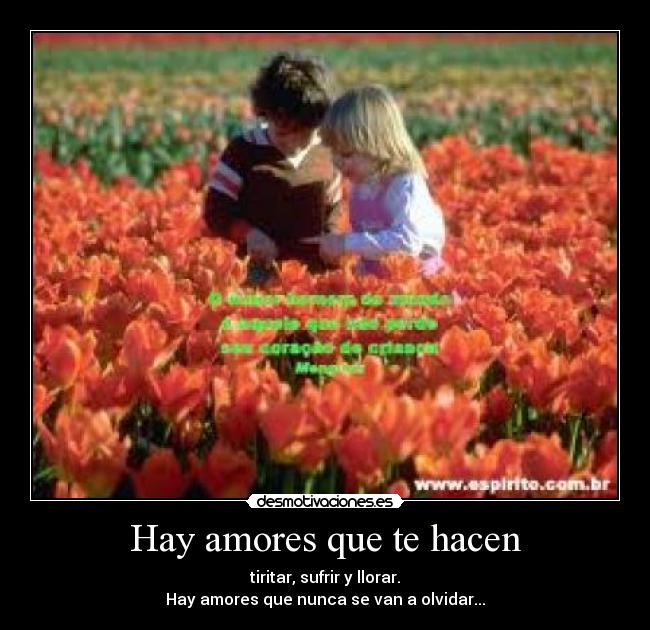 Hay amores que te hacen - tiritar, sufrir y llorar.
Hay amores que nunca se van a olvidar...