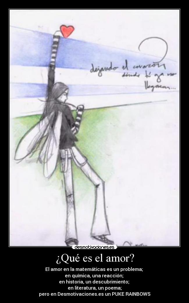 ¿Qué es el amor? - El amor en la matemáticas es un problema;
en química, una reacción;
en historia, un descubrimiento;
en literatura, un poema;
pero en Desmotivaciones.es un PUKE RAINBOWS