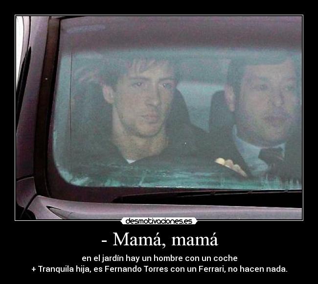 - Mamá, mamá - en el jardín hay un hombre con un coche
+ Tranquila hija, es Fernando Torres con un Ferrari, no hacen nada.