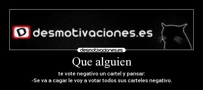 Que alguien - te vote negativo un cartel y pansar:
-Se va a cagar le voy a votar todos sus carteles negativo.
