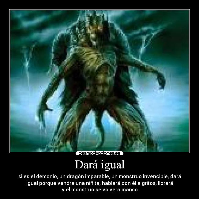 Dará igual - si es el demonio, un dragón imparable, un monstruo invencible, dará
igual porque vendra una niñita, hablará con él a gritos, llorará
y el monstruo se volverá manso