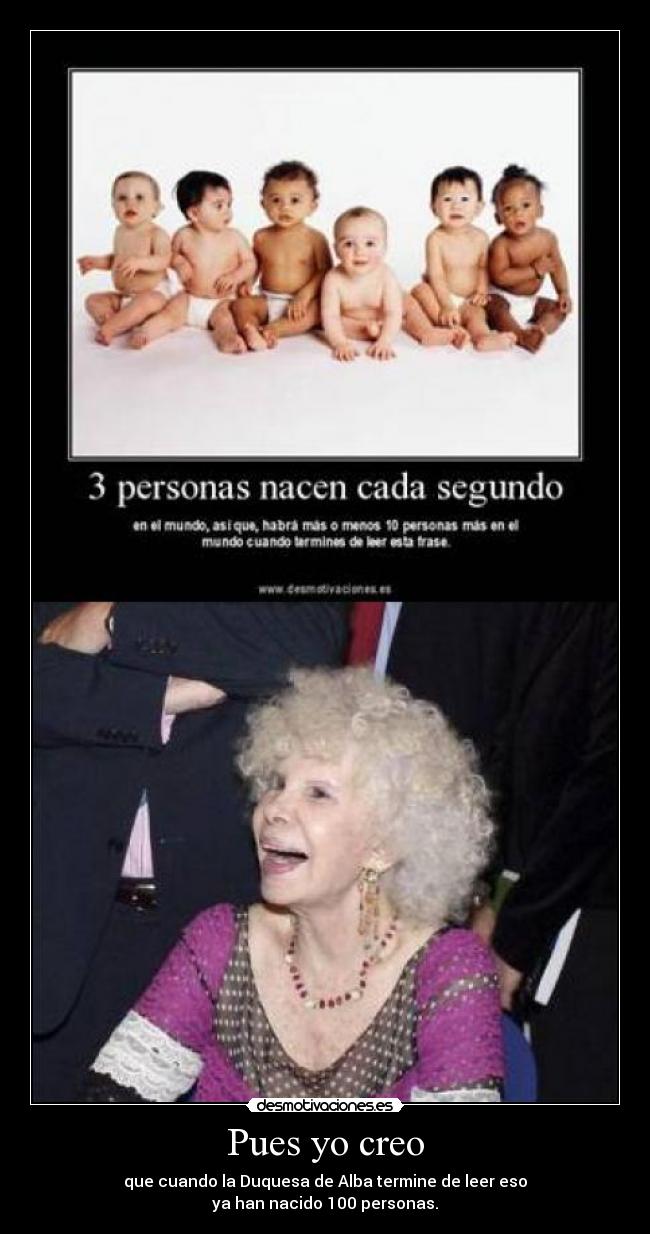 Pues yo creo - que cuando la Duquesa de Alba termine de leer eso
ya han nacido 100 personas.