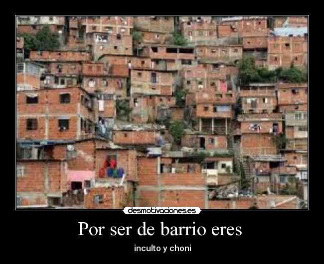 Por ser de barrio eres - inculto y choni