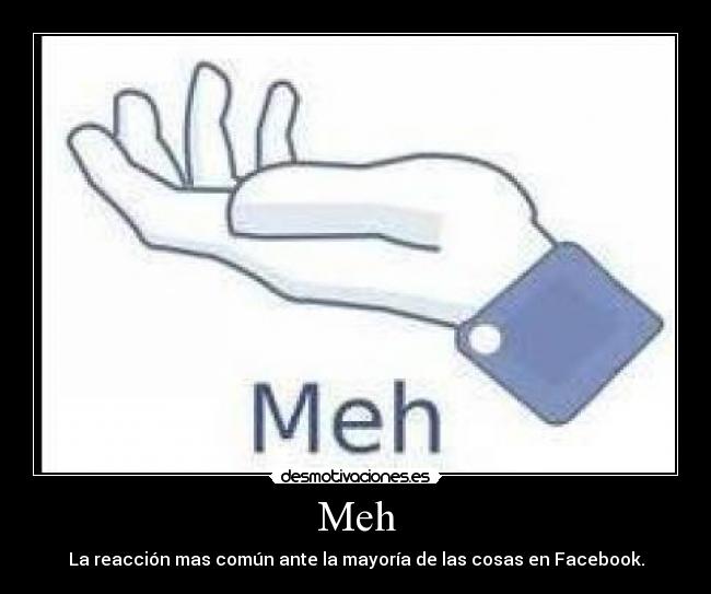 Meh - La reacción mas común ante la mayoría de las cosas en Facebook.