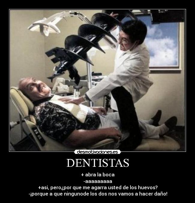 DENTISTAS - + abra la boca
-aaaaaaaaa
+asi, pero¿por que me agarra usted de los huevos?
-¡porque a que ningunode los dos nos vamos a hacer daño!