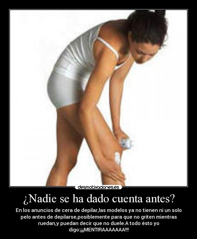 ¿Nadie se ha dado cuenta antes? - En los anuncios de cera de depilar,las modelos ya no tienen ni un solo
pelo antes de depilarse,posiblemente para que no griten mientras
ruedan,y puedan decir que no duele.A todo ésto yo
digo:¡¡¡MENTIRAAAAAAA!!!