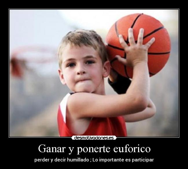 Ganar y ponerte euforico - perder y decir humillado ; Lo importante es participar