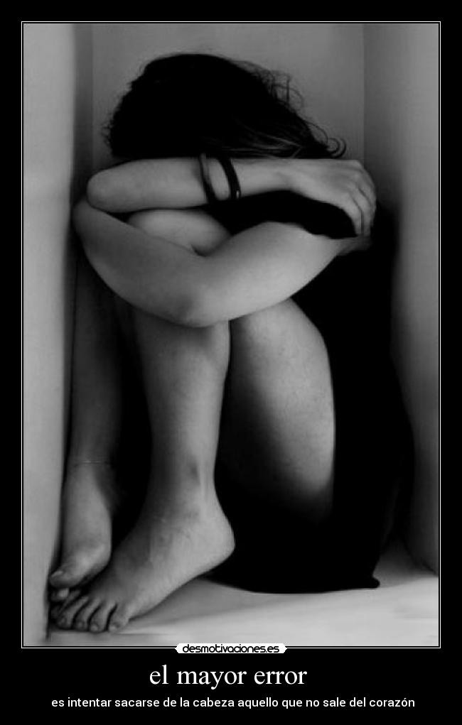 el mayor error  -  es intentar sacarse de la cabeza aquello que no sale del corazón