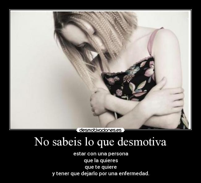 No sabeis lo que desmotiva - estar con una persona
que la quieres
que te quiere
y tener que dejarlo por una enfermedad.