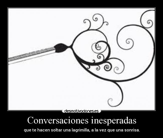 Conversaciones inesperadas - que te hacen soltar una lagrimilla, a la vez que una sonrisa.