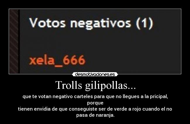 Trolls gilipollas... - que te votan negativo carteles para que no llegues a la pricipal, porque
tienen envidia de que conseguiste ser de verde a rojo cuando el no pasa de naranja.