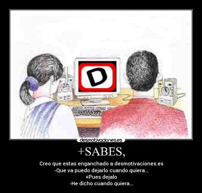 +SABES, - Creo que estas enganchado a desmotivaciones.es
-Que va puedo dejarlo cuando quiera...
+Pues dejalo
-He dicho cuando quiera...