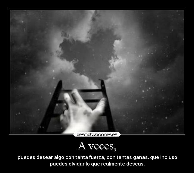 A veces, - puedes desear algo con tanta fuerza, con tantas ganas, que incluso
puedes olvidar lo que realmente deseas.