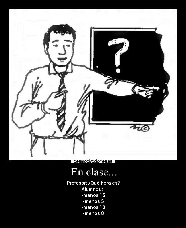 En clase... - Profesor: ¿Qué hora es?
Alumnos :
-menos 15
-menos 5
-menos 10
-menos 8