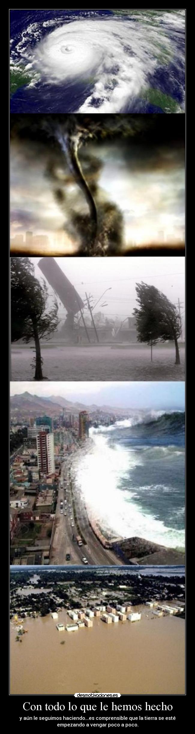 Con todo lo que le hemos hecho - y aún le seguimos haciendo...es comprensible que la tierra se esté
empezando a vengar poco a poco.