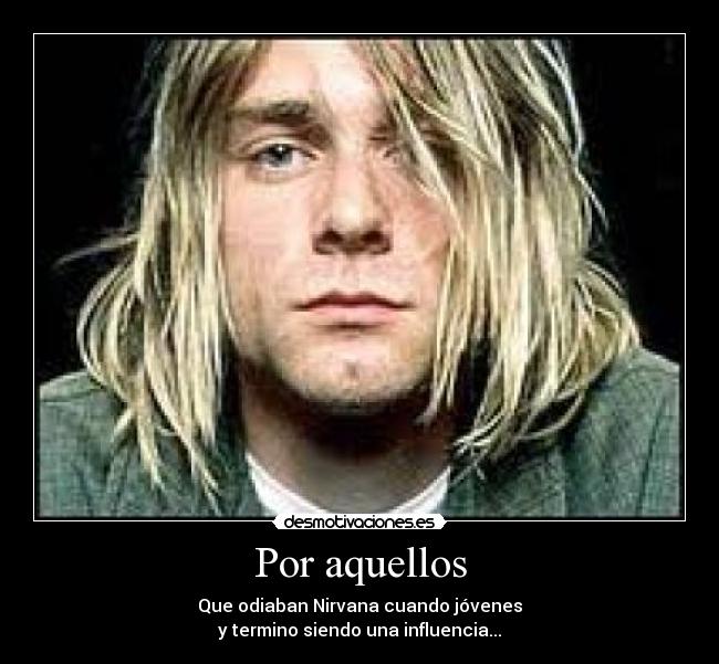 Por aquellos - Que odiaban Nirvana cuando jóvenes
y termino siendo una influencia...