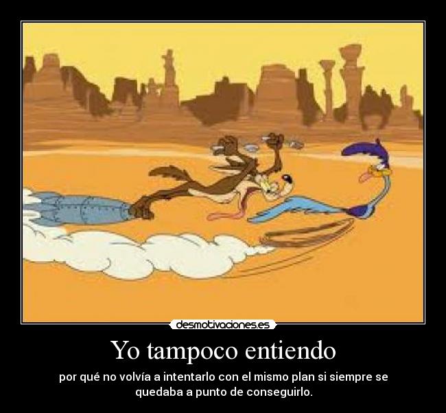 Yo tampoco entiendo - por qué no volvía a intentarlo con el mismo plan si siempre se
quedaba a punto de conseguirlo.