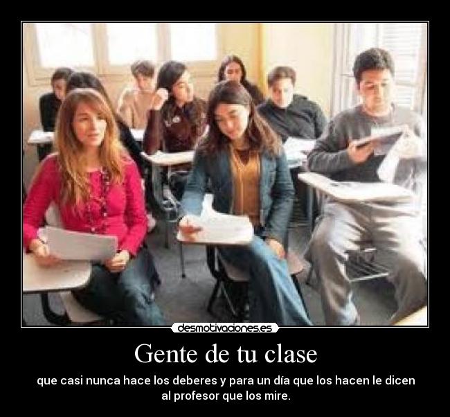 Gente de tu clase - que casi nunca hace los deberes y para un día que los hacen le dicen
al profesor que los mire.