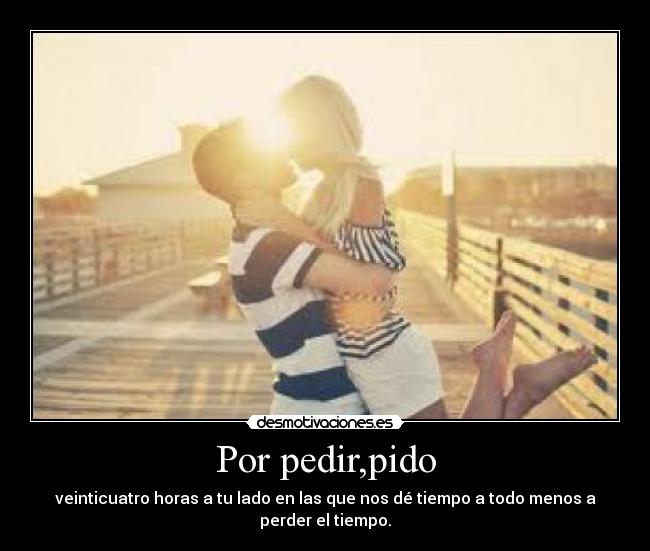 Por pedir,pido - veinticuatro horas a tu lado en las que nos dé tiempo a todo menos a perder el tiempo.