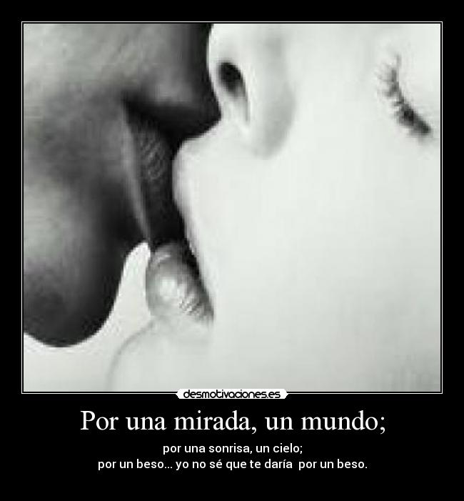 Por una mirada, un mundo; - por una sonrisa, un cielo;
por un beso... yo no sé que te daría por un beso.