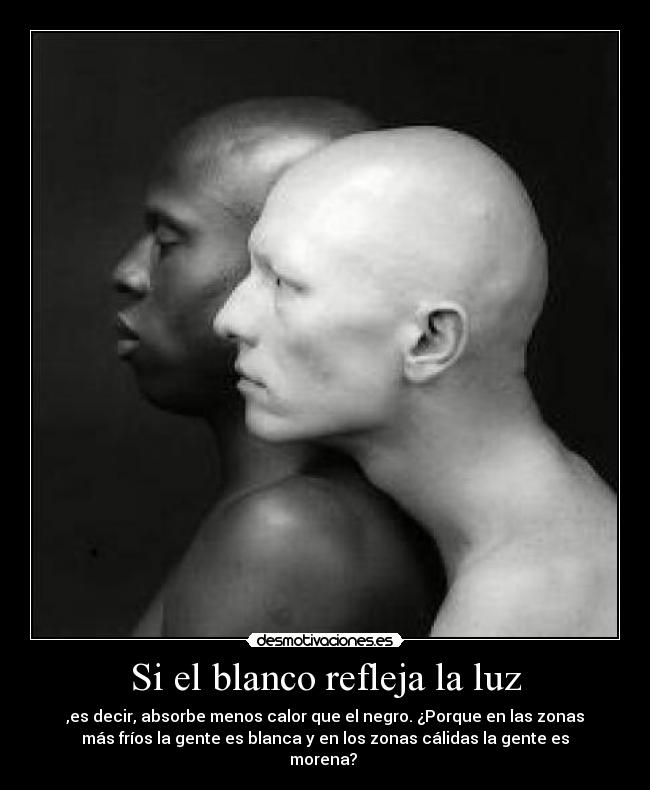 Si el blanco refleja la luz - ,es decir, absorbe menos calor que el negro. ¿Porque en las zonas
más fríos la gente es blanca y en los zonas cálidas la gente es
morena?