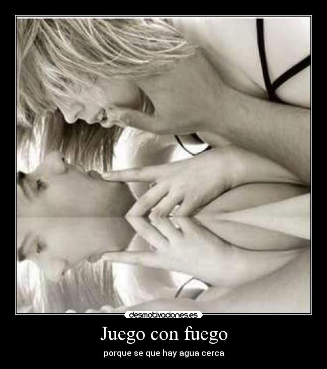 Juego con fuego - porque se que hay agua cerca