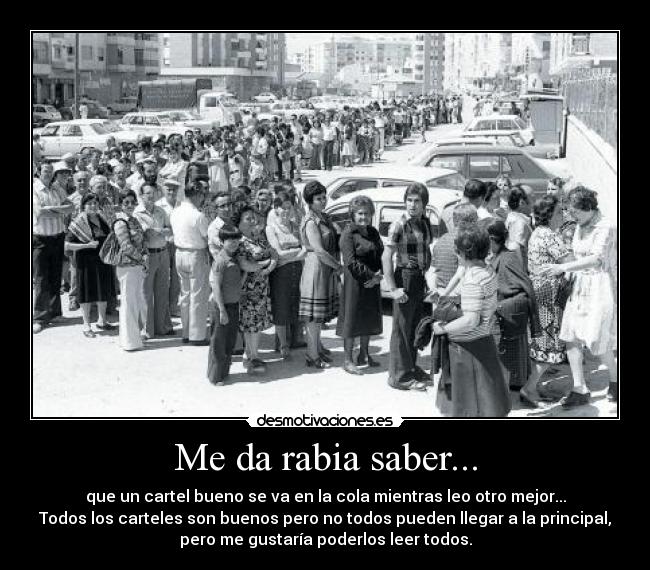 Me da rabia saber... - que un cartel bueno se va en la cola mientras leo otro mejor...
Todos los carteles son buenos pero no todos pueden llegar a la principal,
pero me gustaría poderlos leer todos.