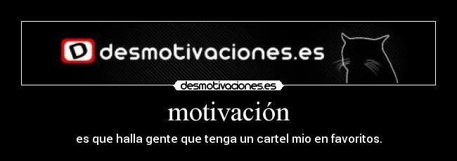 motivación - es que halla gente que tenga un cartel mio en favoritos.
