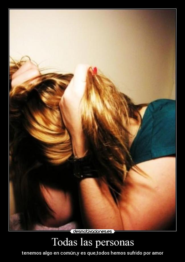 Todas las personas - tenemos algo en común,y es que,todos hemos sufrido por amor