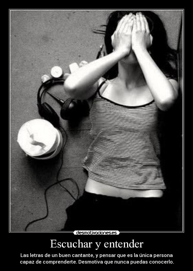 Escuchar y entender - Las letras de un buen cantante, y pensar que es la única persona
capaz de comprenderte. Desmotiva que nunca puedas conocerlo.