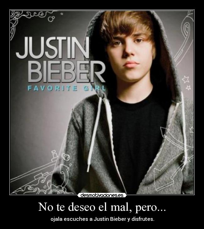 No te deseo el mal, pero... - ojala escuches a Justin Bieber y disfrutes.