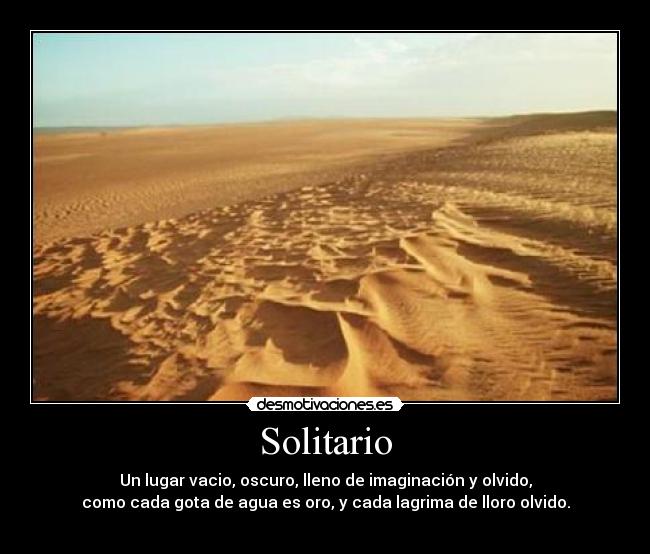Solitario - Un lugar vacio, oscuro, lleno de imaginación y olvido,
como cada gota de agua es oro, y cada lagrima de lloro olvido.
