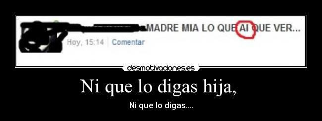 Ni que lo digas hija,  - Ni que lo digas....