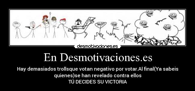En Desmotivaciones.es - Hay demasiados trollsque votan negativo por votar.Al final(Ya sabeis
quienes)se han revelado contra ellos
TÚ DECIDES SU VICTORIA