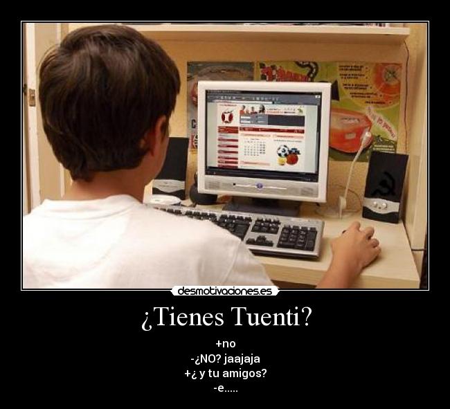 ¿Tienes Tuenti? - +no
-¿NO? jaajaja
+¿ y tu amigos?
-e.....