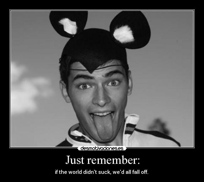 Just remember: - if the world didnt suck, wed all fall off.