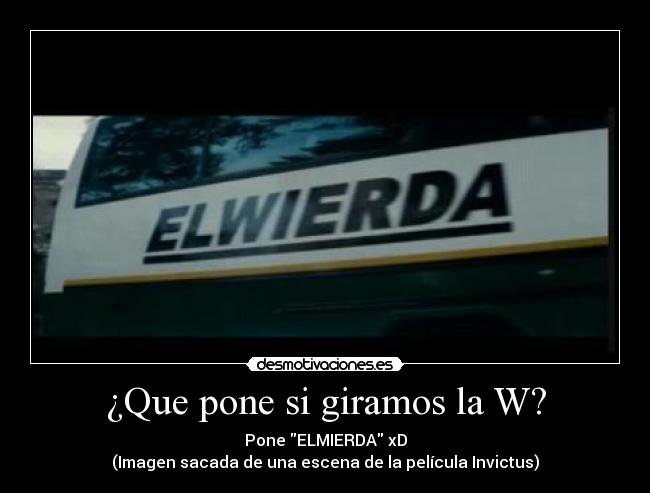 ¿Que pone si giramos la W? - Pone ELMIERDA xD
(Imagen sacada de una escena de la película Invictus)