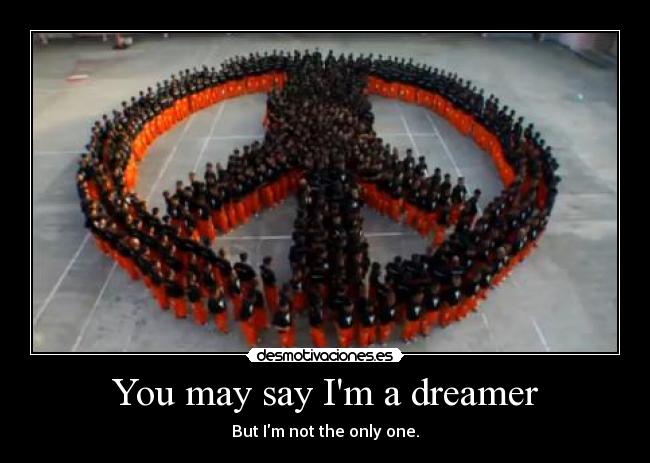 You may say Im a dreamer - But Im not the only one.