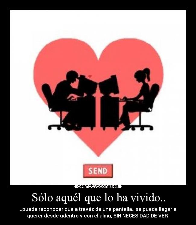 Sólo aquél que lo ha vivido.. - ..puede reconocer que a travéz de una pantalla.. se puede llegar a
querer desde adentro y con el alma, SIN NECESIDAD DE VER ♥
