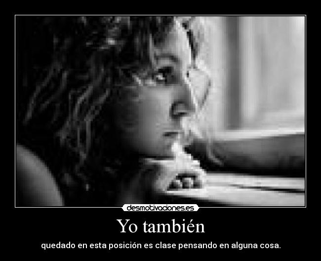 Yo también - quedado en esta posición es clase pensando en alguna cosa.