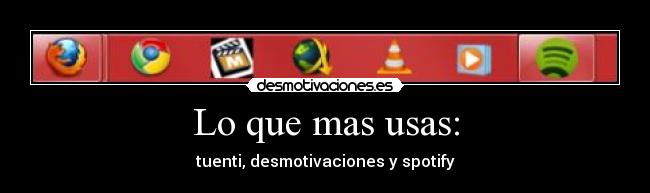 Lo que mas usas: - tuenti, desmotivaciones y spotify