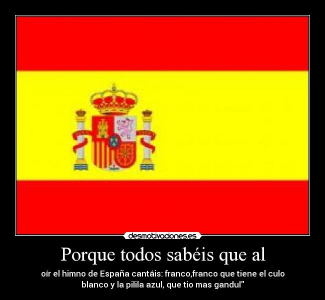 Porque todos sabéis que al - oír el himno de España cantáis: franco,franco que tiene el culo
blanco y la pilila azul, que tio mas gandul