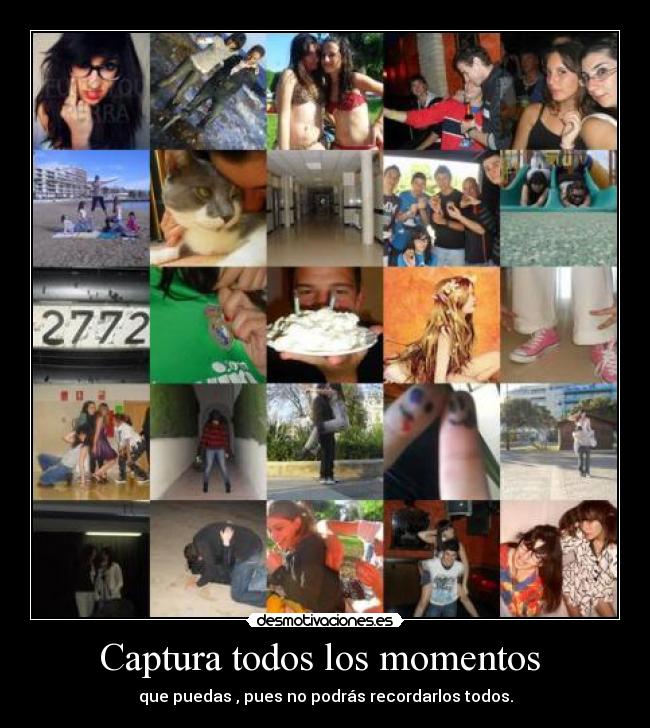 Captura todos los momentos  - que puedas , pues no podrás recordarlos todos.