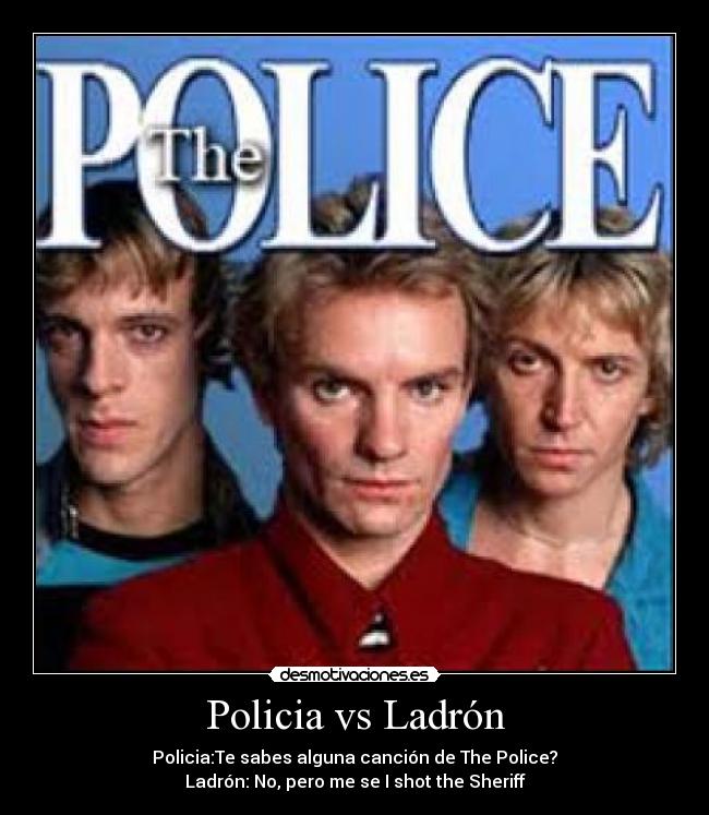 Policia vs Ladrón - Policia:Te sabes alguna canción de The Police?
Ladrón: No, pero me se I shot the Sheriff