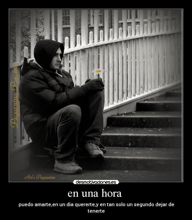 en una hora - puedo amarte,en un dia quererte,y en tan solo un segundo dejar de tenerte