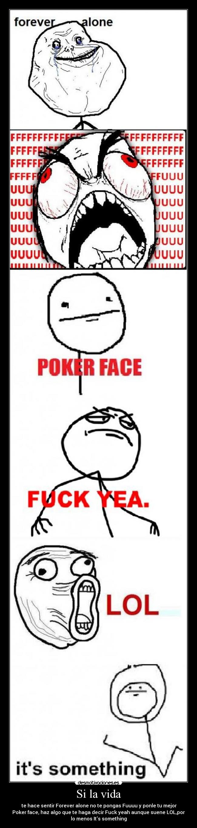Si la vida - te hace sentir Forever alone no te pongas Fuuuu y ponle tu mejor
Poker face, haz algo que te haga decir Fuck yeah aunque suene LOL,por
lo menos Its something